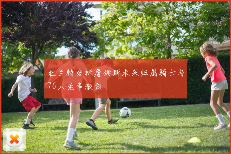 杜兰特分析詹姆斯未来归属骑士与76人竞争激烈