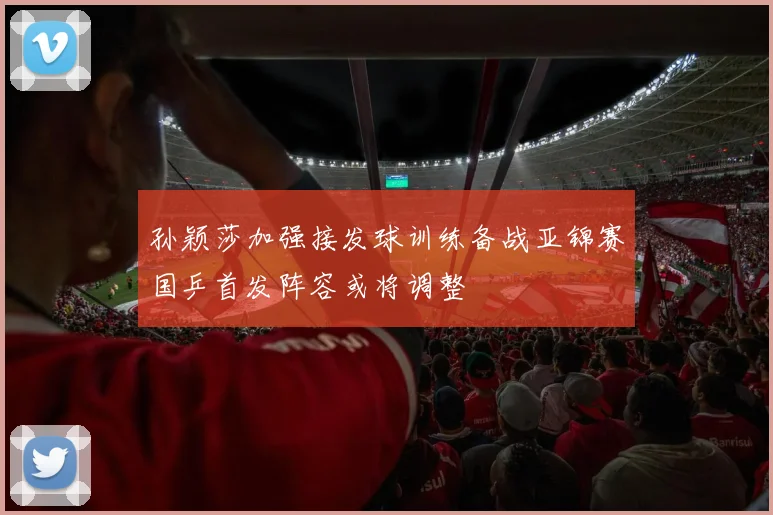 孙颖莎加强接发球训练备战亚锦赛国乒首发阵容或将调整