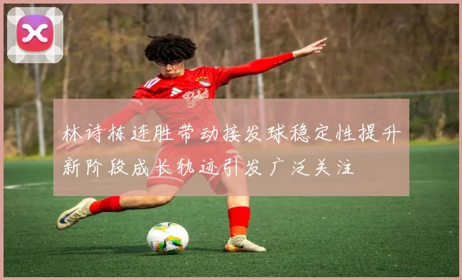 林诗栋连胜带动接发球稳定性提升新阶段成长轨迹引发广泛关注