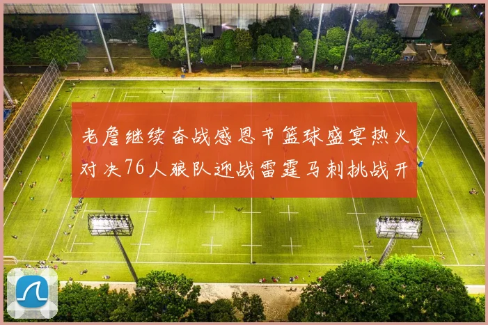 老詹继续奋战感恩节篮球盛宴热火对决76人狼队迎战雷霆马刺挑战开拓者