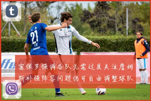 富保罗强调各队无需过度关注詹姆斯补强阵容问题仍可自由调整球队配置