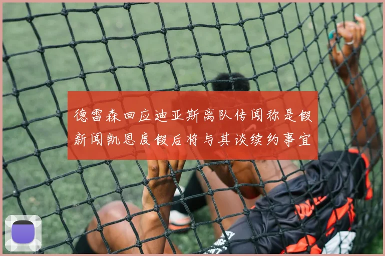 德雷森回应迪亚斯离队传闻称是假新闻凯恩度假后将与其谈续约事宜
