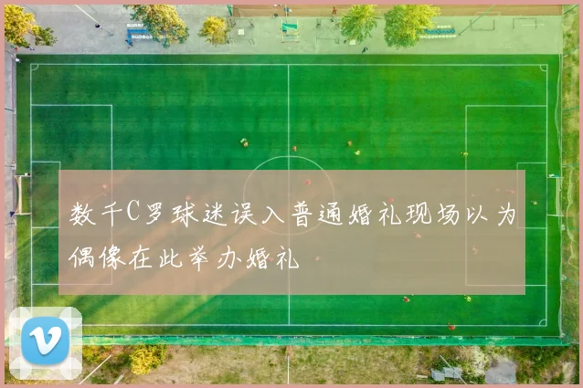 数千C罗球迷误入普通婚礼现场以为偶像在此举办婚礼