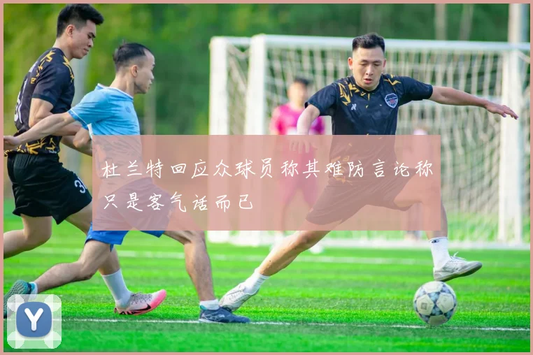 杜兰特回应众球员称其难防言论称只是客气话而已