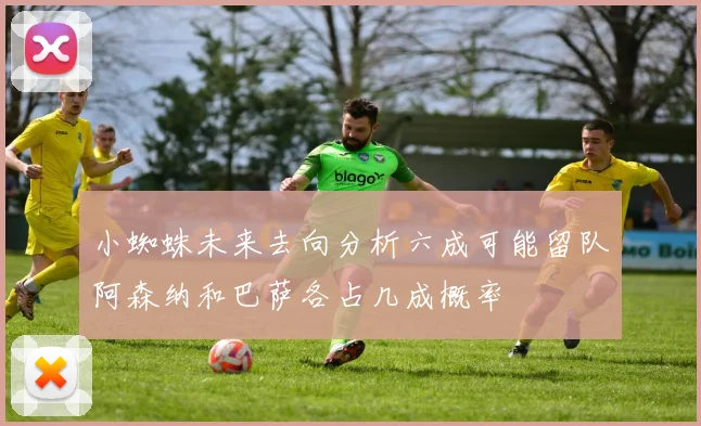 小蜘蛛未来去向分析六成可能留队阿森纳和巴萨各占几成概率