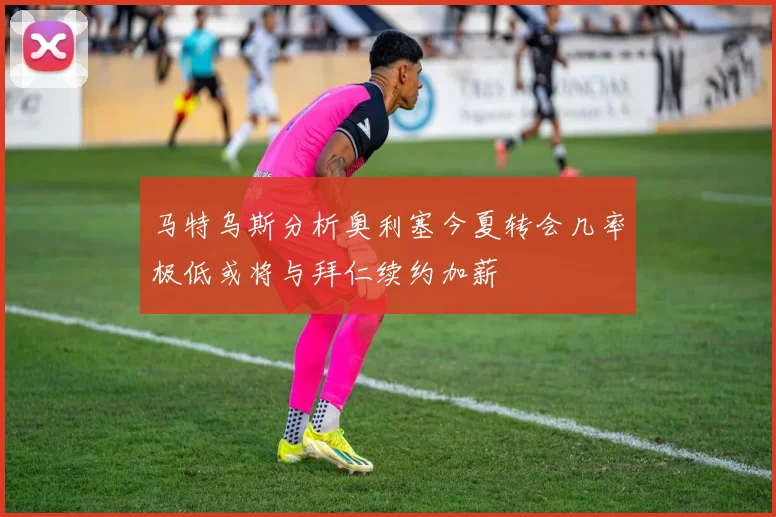 马特乌斯分析奥利塞今夏转会几率极低或将与拜仁续约加薪