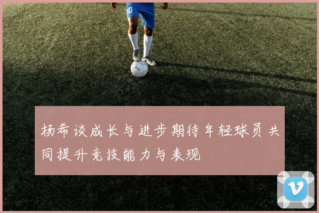杨希谈成长与进步期待年轻球员共同提升竞技能力与表现