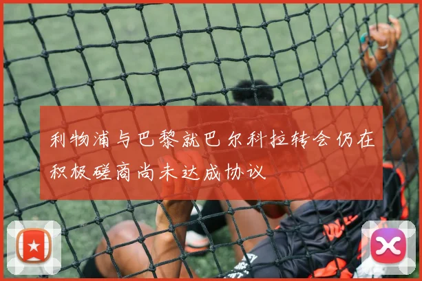 利物浦与巴黎就巴尔科拉转会仍在积极磋商尚未达成协议