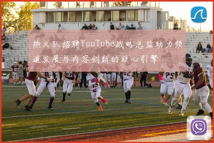 热火队招聘YouTube战略总监助力频道发展与内容创新的核心引擎