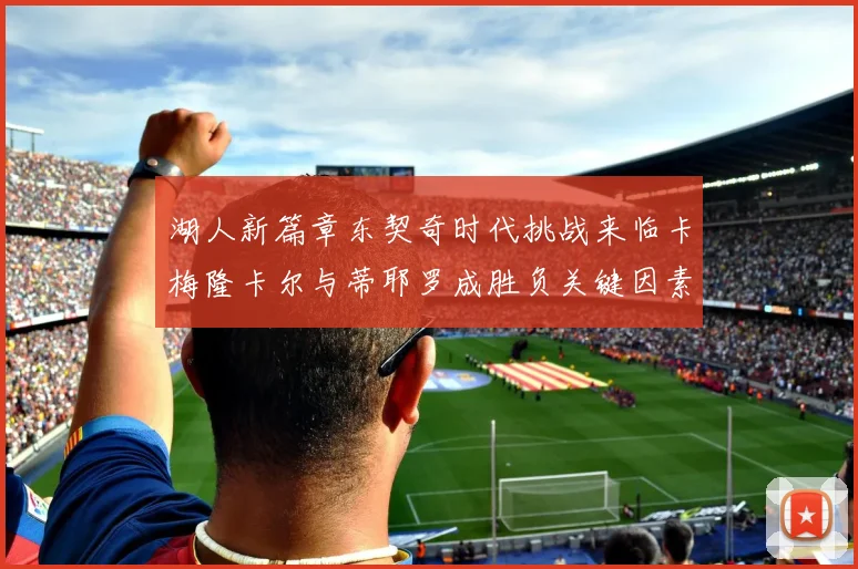 湖人新篇章东契奇时代挑战来临卡梅隆卡尔与蒂耶罗成胜负关键因素