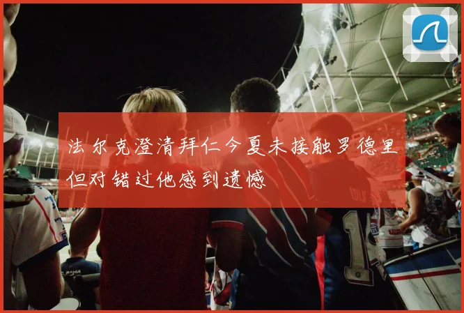 法尔克澄清拜仁今夏未接触罗德里但对错过他感到遗憾