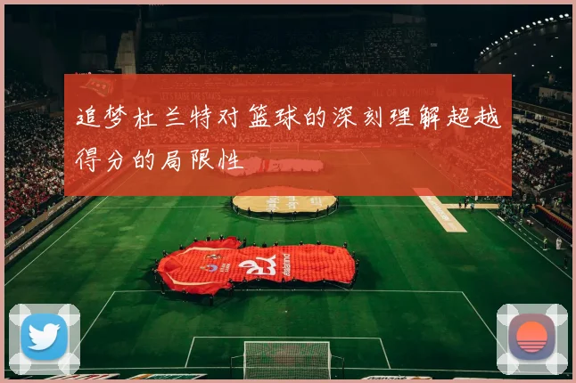 追梦杜兰特对篮球的深刻理解超越得分的局限性