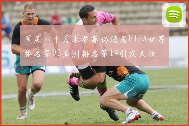 国足六个月未参赛仍稳居FIFA世界排名第93亚洲排名第14引发关注