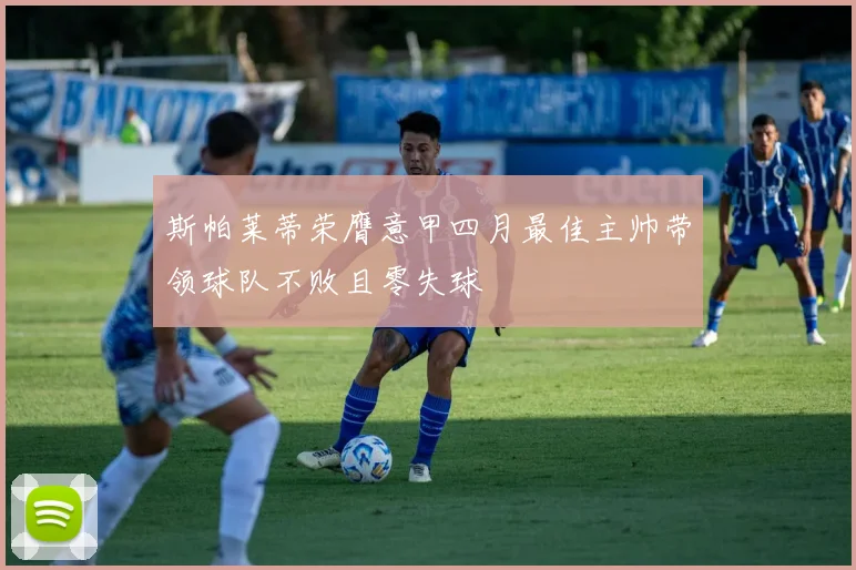斯帕莱蒂荣膺意甲四月最佳主帅带领球队不败且零失球