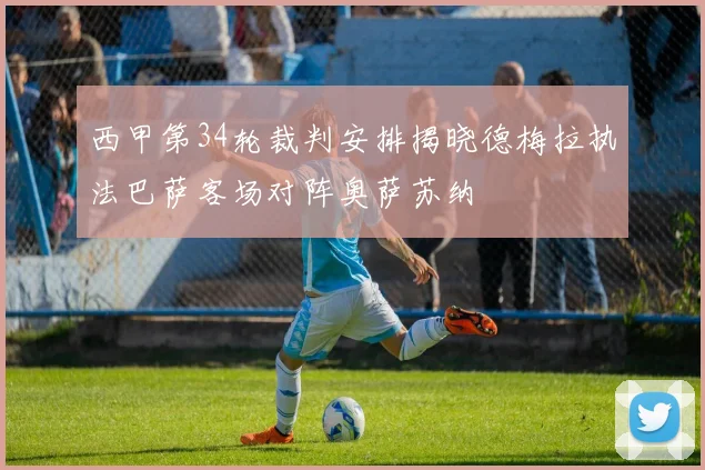 西甲第34轮裁判安排揭晓德梅拉执法巴萨客场对阵奥萨苏纳