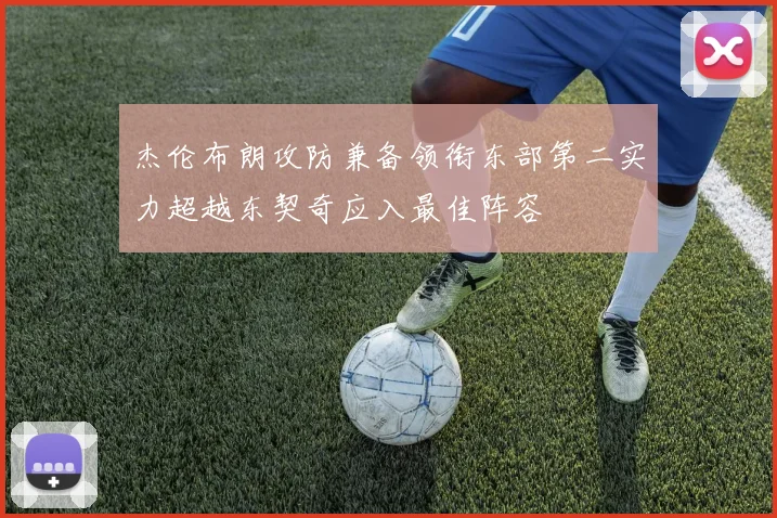杰伦布朗攻防兼备领衔东部第二实力超越东契奇应入最佳阵容