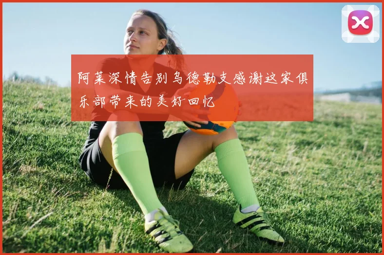 阿莱深情告别乌德勒支感谢这家俱乐部带来的美好回忆