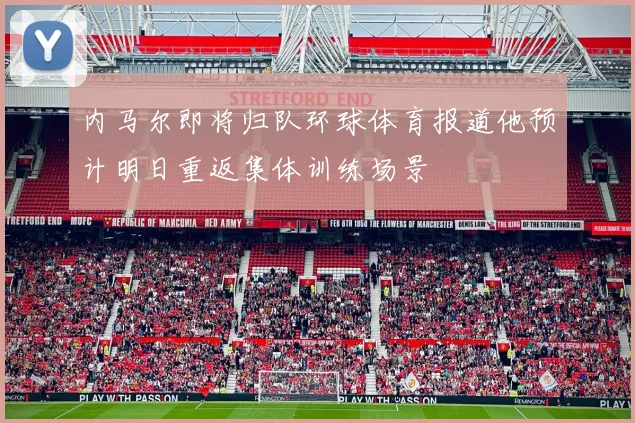 内马尔即将归队环球体育报道他预计明日重返集体训练场景