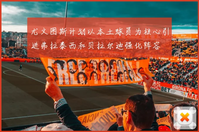 尤文图斯计划以本土球员为核心引进弗拉泰西和贝拉尔迪强化阵容