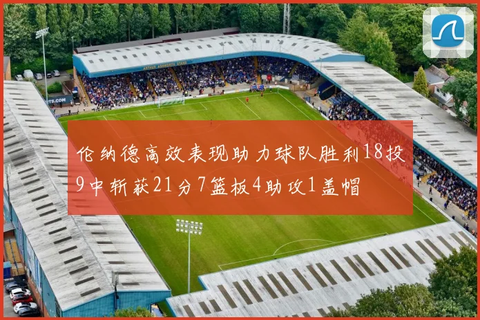 伦纳德高效表现助力球队胜利18投9中斩获21分7篮板4助攻1盖帽