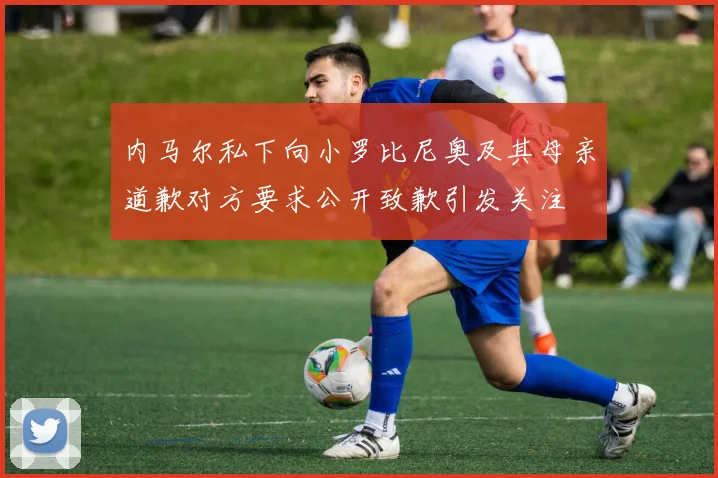 内马尔私下向小罗比尼奥及其母亲道歉对方要求公开致歉引发关注