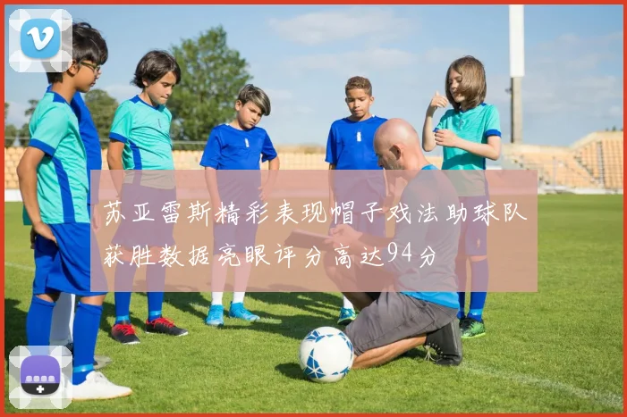 苏亚雷斯精彩表现帽子戏法助球队获胜数据亮眼评分高达94分