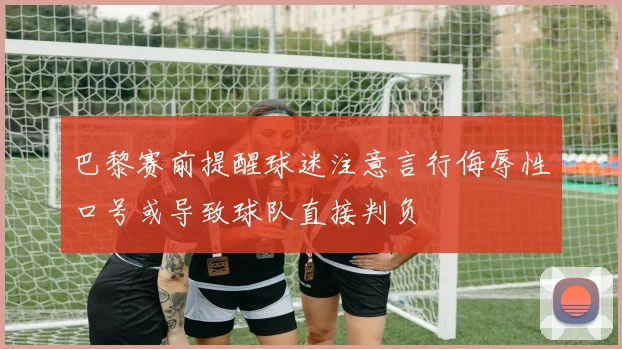 巴黎赛前提醒球迷注意言行侮辱性口号或导致球队直接判负