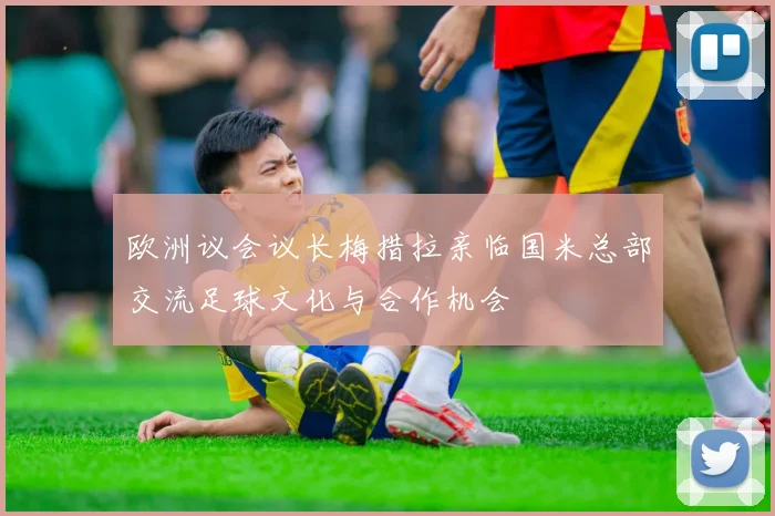 欧洲议会议长梅措拉亲临国米总部交流足球文化与合作机会