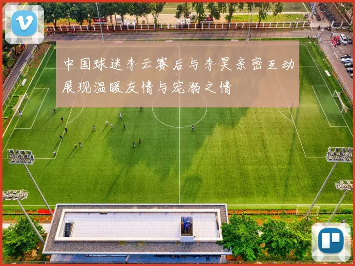 中国球迷李云赛后与李昊亲密互动展现温暖友情与宠溺之情