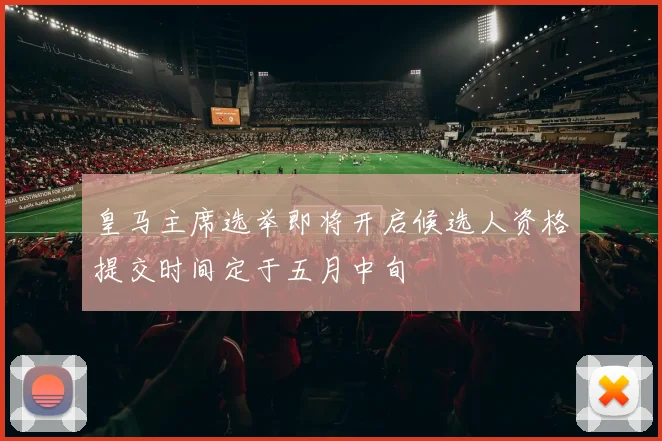 皇马主席选举即将开启候选人资格提交时间定于五月中旬