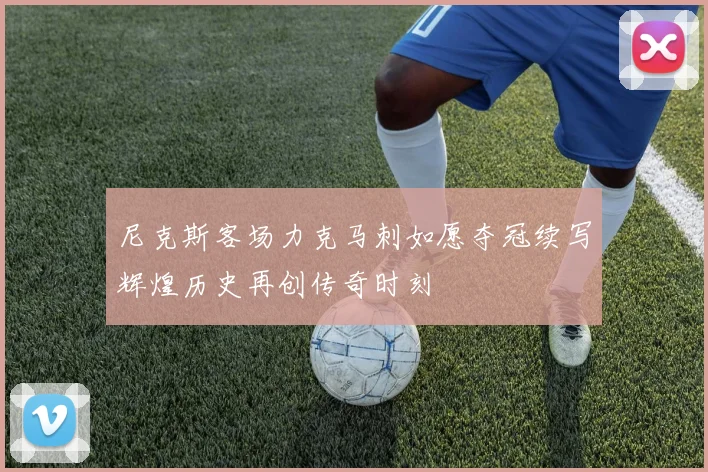 尼克斯客场力克马刺如愿夺冠续写辉煌历史再创传奇时刻