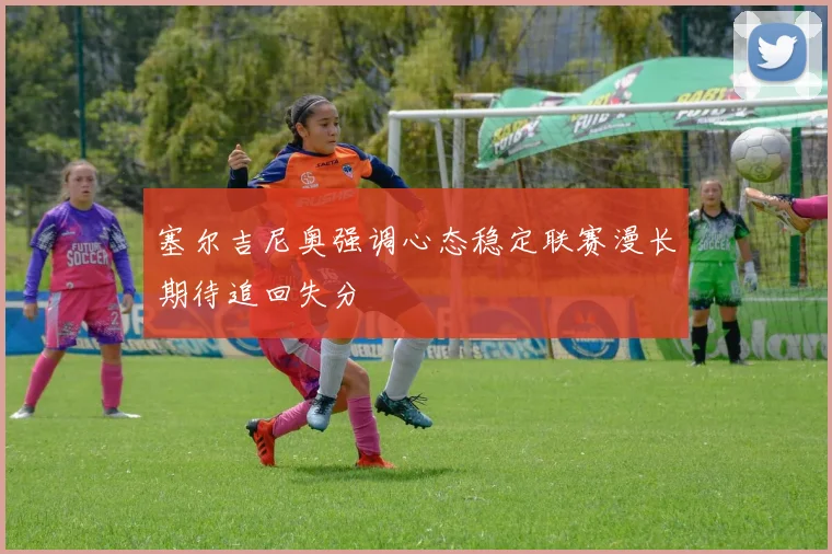 塞尔吉尼奥强调心态稳定联赛漫长期待追回失分
