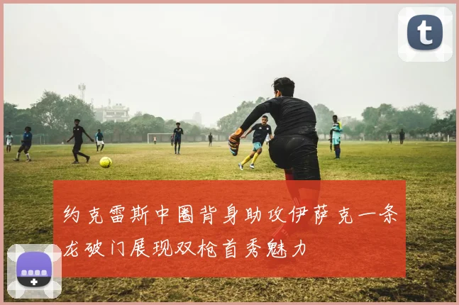 约克雷斯中圈背身助攻伊萨克一条龙破门展现双枪首秀魅力