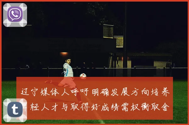 辽宁媒体人呼吁明确发展方向培养年轻人才与取得好成绩需权衡取舍