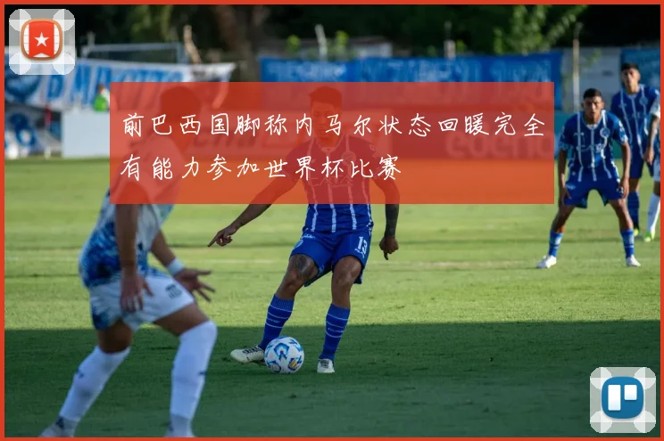 前巴西国脚称内马尔状态回暖完全有能力参加世界杯比赛