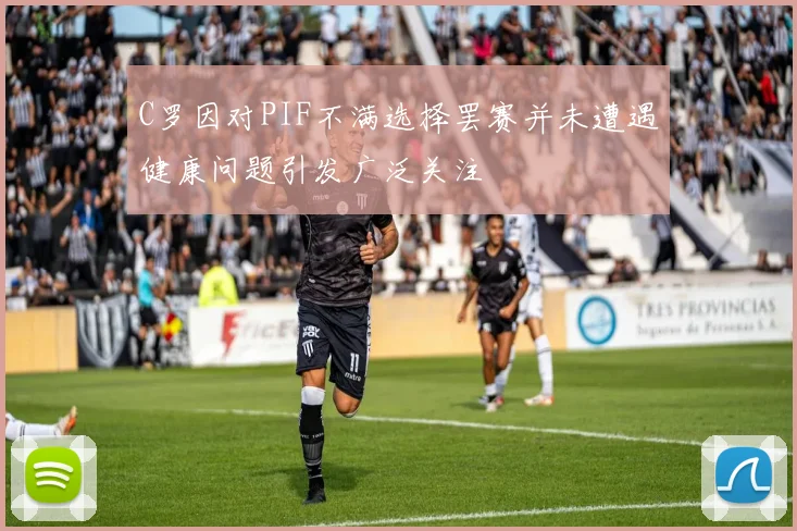 C罗因对PIF不满选择罢赛并未遭遇健康问题引发广泛关注
