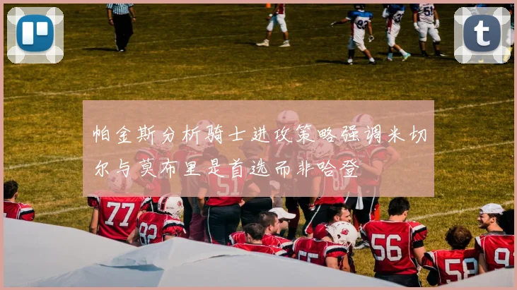 帕金斯分析骑士进攻策略强调米切尔与莫布里是首选而非哈登