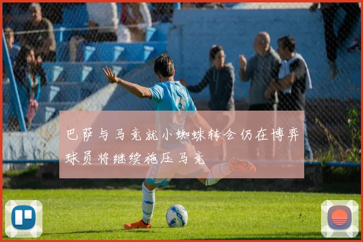 巴萨与马竞就小蜘蛛转会仍在博弈球员将继续施压马竞